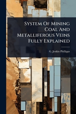 System Of Mining Coal And Metalliferous Veins Fully Explained by Phillipps, G. Jenkin