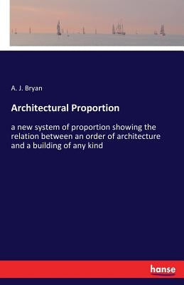 Architectural Proportion: a new system of proportion showing the relation between an order of architecture and a building of any kind by Bryan, A. J.