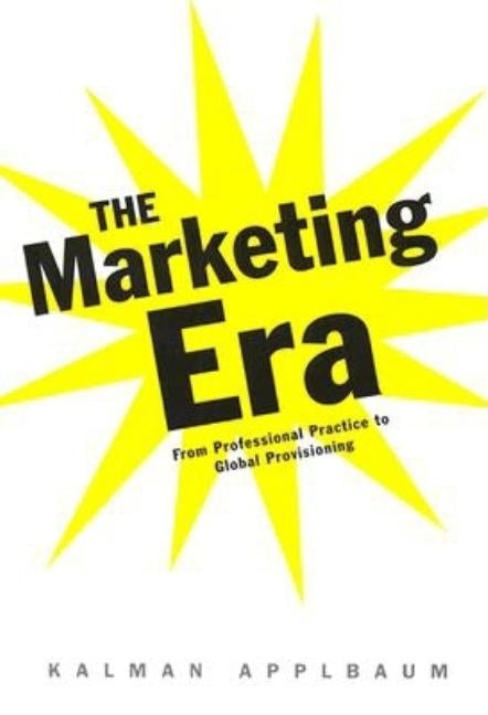 The Marketing Era: From Professional Practice to Global Provisioning by Applbaum, Kalman