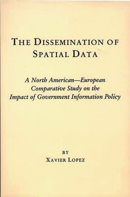 The Dissemination of Spatial Data: A North American-European Comparative Study on the Impact of Government Information Policy by Lopez, Xavier