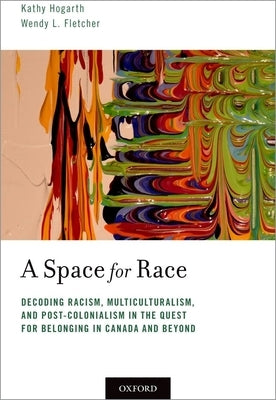 A Space for Race: Decoding Racism, Multiculturalism, and Post-Colonialism in the Quest for Belonging in Canada and Beyond by Hogarth, Kathy
