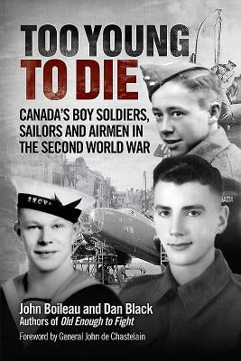 Too Young to Die: Canada's Boy Soldiers, Sailors and Airmen in the Second World War by Black, Dan