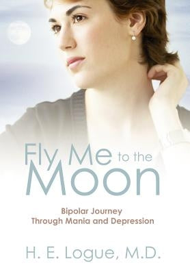 Fly Me to the Moon: Bipolar Journey through Mania and Depression by Logue MD, H. E.