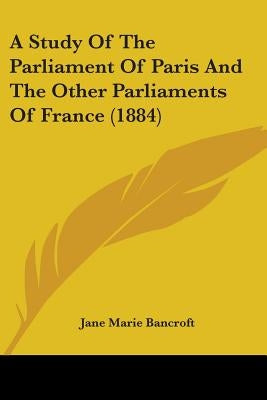 A Study Of The Parliament Of Paris And The Other Parliaments Of France (1884) by Bancroft, Jane Marie