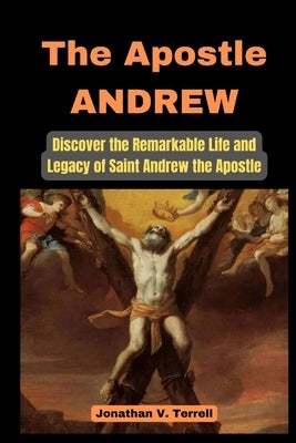 The Apostle Andrew: Discover the Remarkable Life and Legacy of Saint Andrew the Apostle by Terrell, Jonathan V.