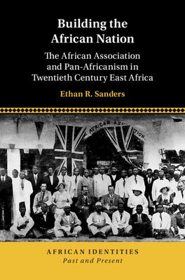 Building the African Nation: The African Association and Pan-Africanism in Twentieth Century East Africa by Sanders, Ethan R.