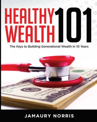 Healthy Wealth 101: The Keys to Building Generational Wealth in 10 Years by Norris, Jamaury
