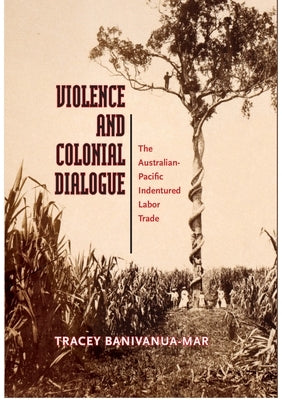 Violence and Colonial Dialogue: The Australian-Pacific Indentured Labor Trade by Banivanua Mar, Tracey
