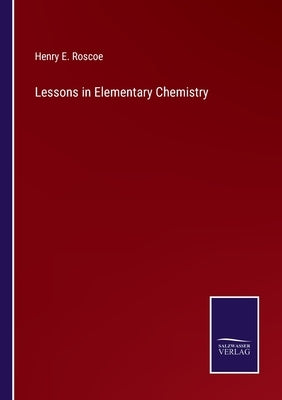 Lessons in Elementary Chemistry by Roscoe, Henry E.