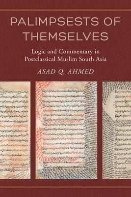 Palimpsests of Themselves: Logic and Commentary in Postclassical Muslim South Asiavolume 5 by Ahmed, Asad Q.
