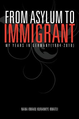 From Asylum to Immigrant: My Years in Germany(1984-2010) by Kwaku, Nana K. K. Kwatei