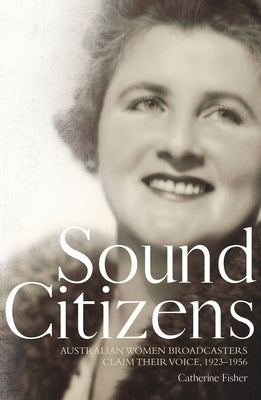 Sound Citizens: Australian Women Broadcasters Claim their Voice, 1923-1956 by Fisher, Catherine