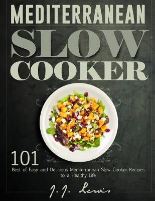 Mediterranean Slow Cooker: 101 Best of Easy and Delicious Mediterranean Slow Cooker Recipes to a Healthy Life by Lewis, J. J.