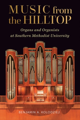 Music from the Hilltop: Organs and Organists at Southern Methodist University by Kolodziej, Benjamin A.
