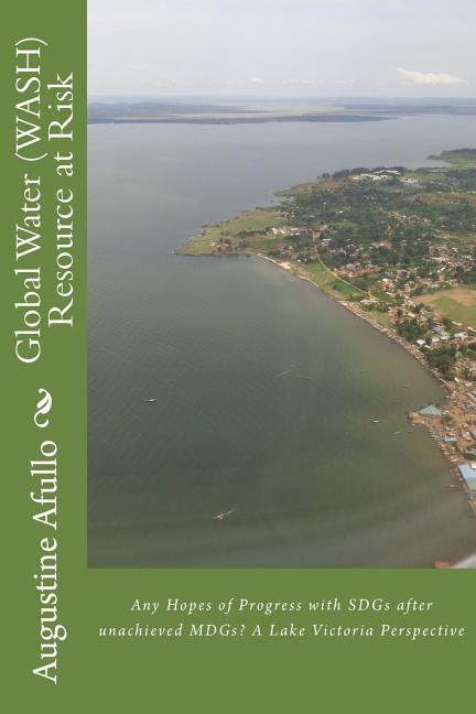 Global Water (WASH) Resource at Risk: Any Hopes of Progress with SDGs after unachieved MDGs? A Lake Victoria Perspective by Afullo, Augustine Otieno