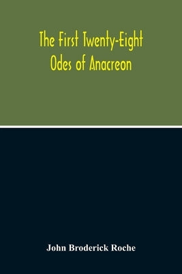 The First Twenty-Eight Odes Of Anacreon. In Greek And In English; And In Both Languages, In Prose As Well As In Verse, With Variorum Notes, A Grammati by Broderick Roche, John