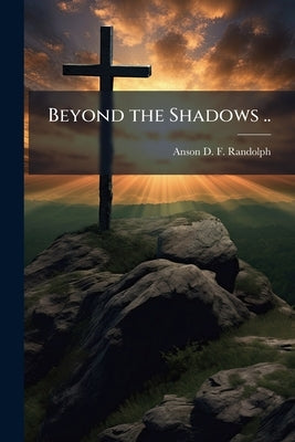 Beyond the Shadows .. by Randolph, Anson D. F. 1820-1896