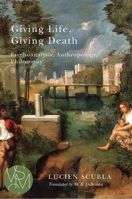 Giving Life, Giving Death: Psychoanalysis, Anthropology, Philosophy by Scubla, Lucien