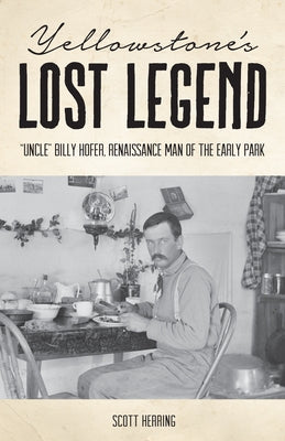 Yellowstone's Lost Legend: Uncle Billy Hofer, Renaissance Man of the Early Park by Herring, Scott