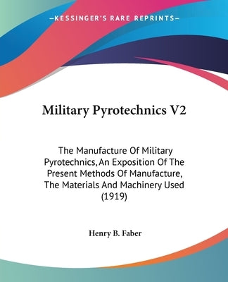 Military Pyrotechnics V2: The Manufacture Of Military Pyrotechnics, An Exposition Of The Present Methods Of Manufacture, The Materials And Machi by Faber, Henry B.