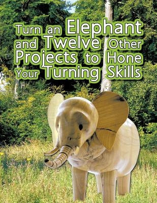 Turn an Elephant and Twelve Other Projects to Hone Your Turning Skills by Oram, Brian