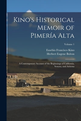 Kino's Historical Memoir of Pimería Alta: A Contemporary Account of the Beginnings of California, Sonora, and Arizona; Volume 1 by Bolton, Herbert Eugene