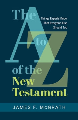 The A to Z of the New Testament: Things Experts Know That Everyone Else Should Too by McGrath, James F.