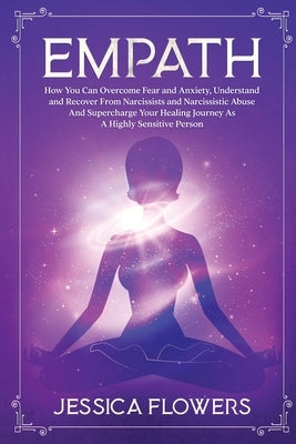 Empath: How You Can Overcome Fear And Anxiety, Understand And Recover From Narcissists And Narcissistic Abuse And Supercharge by Flowers, Jessica