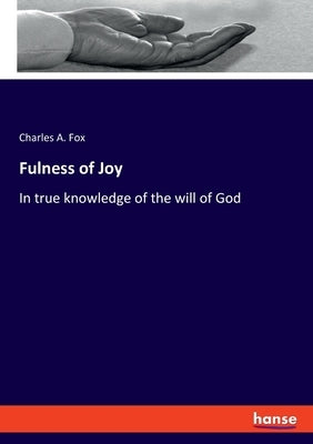 Fulness of Joy: In true knowledge of the will of God by Fox, Charles A.