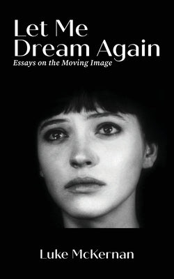 Let Me Dream Again: Essays on the Moving Image by McKernan, Luke