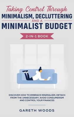 Taking Control Through Minimalism, Decluttering and a Minimalist Budget 2-in-1 Book: Discover how to Embrace Minimalism, Detach from the Unnecessary, by Woods, Gareth