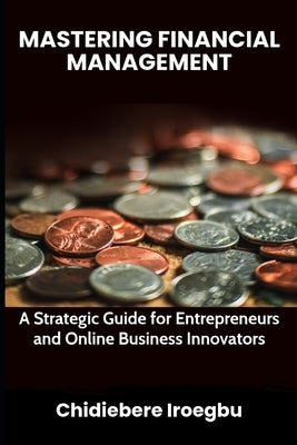 Mastering Financial Management: A Strategic Guide for Entrepreneurs and Online Business Innovators by Iroegbu, Chidiebere