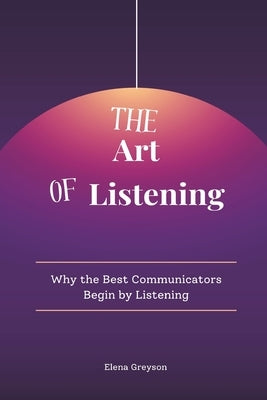 The Art of Listening: Why the Best Communicators Begin by Listening by Greyson, Elena