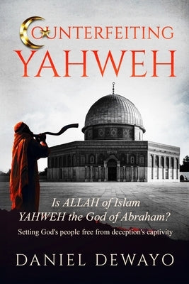 Counterfeiting Yahweh: Is Allah of Islam YAHWEH the God of Abraham? by Dewayo, Daniel