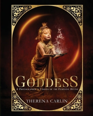 Goddess: A Photographer's Visions of the Feminine Divine: A photographer's visions of the feminine divine by Carlin, Therena