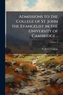 Admissions to the College of St. John the Evangelist in the University of Cambridge ..; Volume 2 by St John's College (University of Cambr