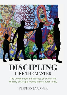 Discipling Like the Master: The Development and Practice of a Christ-like Ministry of Disciple-making in the Church Today by Turner, Stephen J.