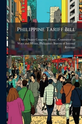 Philippine Tariff Bill: Hearings Before the Committee on Ways and Means ... by United States Congress House Committe