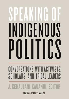 Speaking of Indigenous Politics: Conversations with Activists, Scholars, and Tribal Leaders by Kauanui, J. Kehaulani