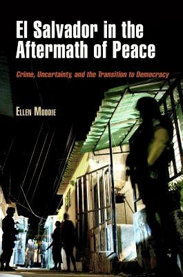 El Salvador in the Aftermath of Peace: Crime, Uncertainty, and the Transition to Democracy by Moodie, Ellen
