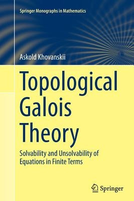 Topological Galois Theory: Solvability and Unsolvability of Equations in Finite Terms by Khovanskii, Askold
