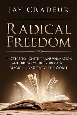 Radical Freedom: 44 Steps to Ignite Transformation and Bring Your Exuberance, Magic and Gifts to the World by Cradeur, Jay