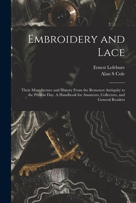 Embroidery and Lace: Their Manufacture and History From the Remotest Antiquity to the Present Day. A Handbook for Amateurs, Collectors, and by Lefebure, Ernest 1835-