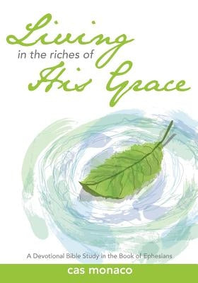 Living In The Riches of His Grace: A Devotional Bible Study in the Book of Ephesians by Monaco, Cas