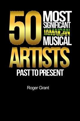 50 Most Significant Jamaican Musical Artists Past To Present by Grant, Roger a.