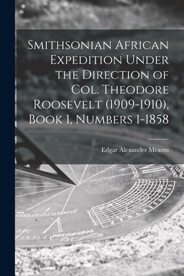 Smithsonian African Expedition Under the Direction of Col. Theodore Roosevelt (1909-1910), Book 1, Numbers 1-1858 by Mearns, Edgar Alexander 1856-1916