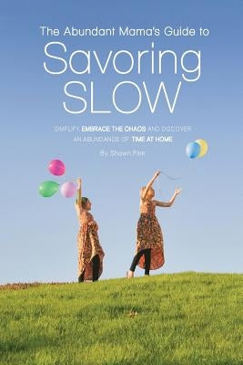 The Abundant Mama's Guide to Savoring Slow: Simplify, Embrace the Chaos and Discover an Abundance of Time at Home by Fink, Shawn L.
