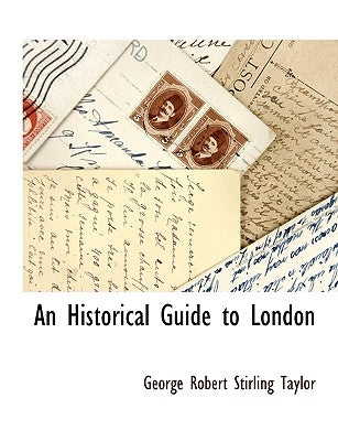 An Historical Guide to London by Taylor, George Robert Stirling