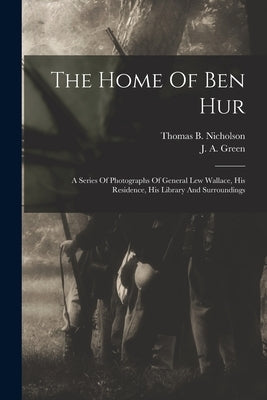 The Home Of Ben Hur: A Series Of Photographs Of General Lew Wallace, His Residence, His Library And Surroundings by Nicholson, Thomas B.