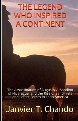 The Legend Who Inspired a Continent: The Assassination of Augusto C. Sandino of Nicaragua, and the Rise of Sandinista and Leftist Forces in Latin Amer by T. Chando, Janvier